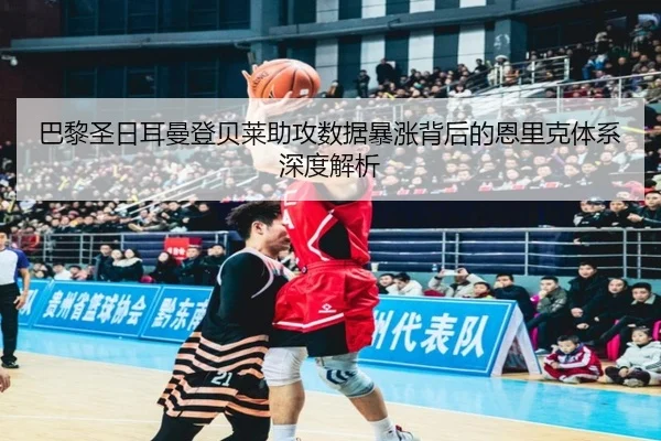 巴黎圣日耳曼登贝莱助攻数据暴涨背后的恩里克体系深度解析