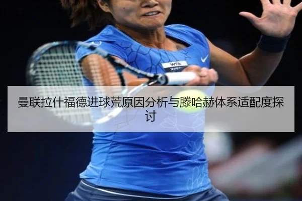 曼联拉什福德进球荒原因分析与滕哈赫体系适配度探讨