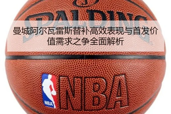 曼城阿尔瓦雷斯替补高效表现与首发价值需求之争全面解析