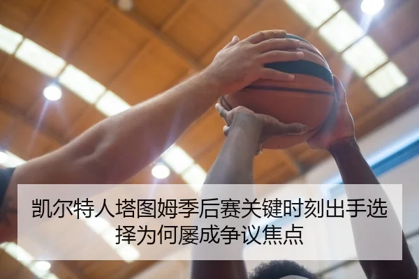 凯尔特人塔图姆季后赛关键时刻出手选择为何屡成争议焦点