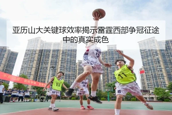 亚历山大关键球效率揭示雷霆西部争冠征途中的真实成色