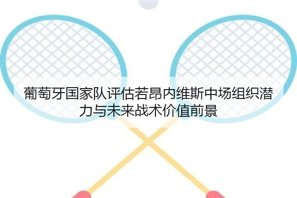 葡萄牙国家队评估若昂内维斯中场组织潜力与未来战术价值前景