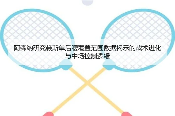 阿森纳研究赖斯单后腰覆盖范围数据揭示的战术进化与中场控制逻辑