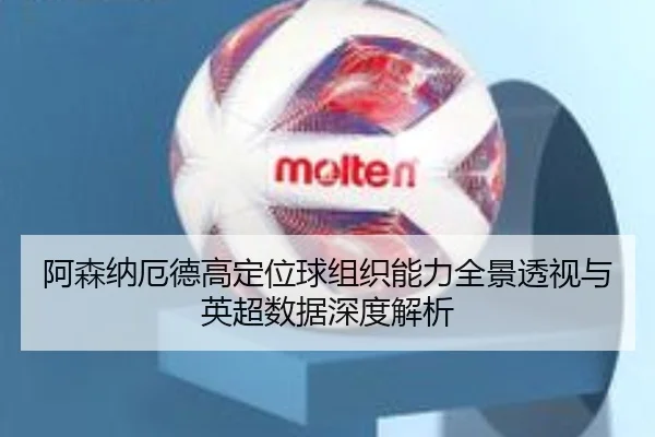阿森纳厄德高定位球组织能力全景透视与英超数据深度解析