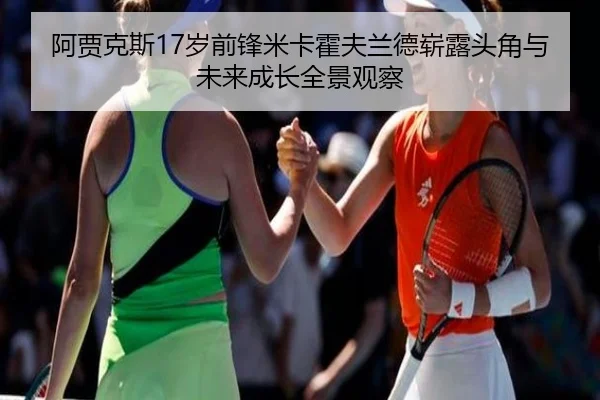 阿贾克斯17岁前锋米卡霍夫兰德崭露头角与未来成长全景观察