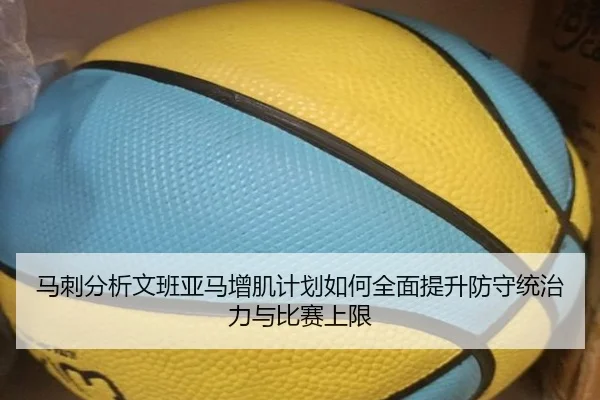 马刺分析文班亚马增肌计划如何全面提升防守统治力与比赛上限