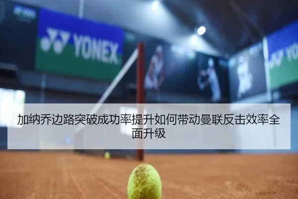 加纳乔边路突破成功率提升如何带动曼联反击效率全面升级
