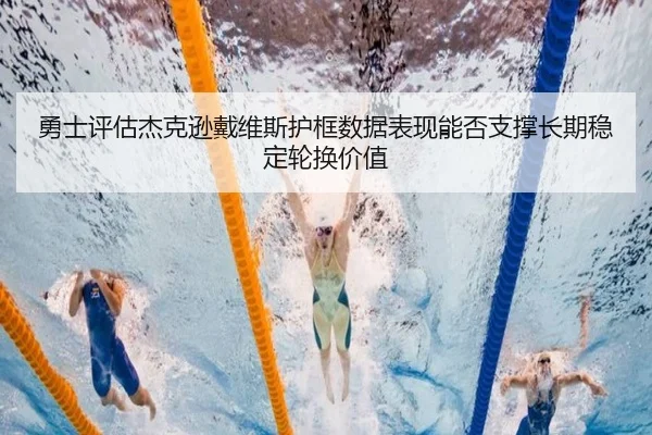 勇士评估杰克逊戴维斯护框数据表现能否支撑长期稳定轮换价值