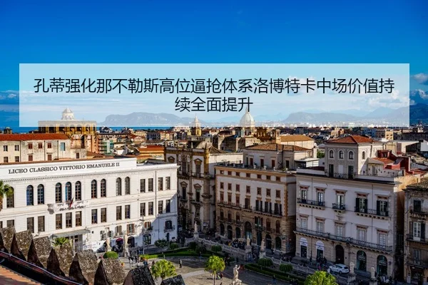 孔蒂强化那不勒斯高位逼抢体系洛博特卡中场价值持续全面提升