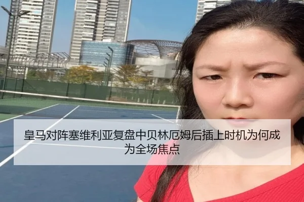 皇马对阵塞维利亚复盘中贝林厄姆后插上时机为何成为全场焦点