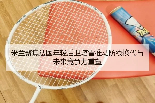 米兰聚焦法国年轻后卫塔雷推动防线换代与未来竞争力重塑